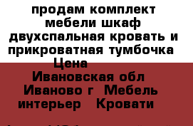 продам комплект мебели.шкаф,двухспальная кровать и прикроватная тумбочка › Цена ­ 8 000 - Ивановская обл., Иваново г. Мебель, интерьер » Кровати   